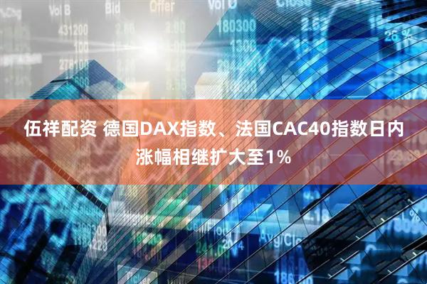 伍祥配资 德国DAX指数、法国CAC40指数日内涨幅相继扩大至1%