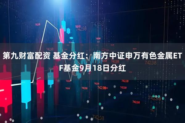 第九财富配资 基金分红：南方中证申万有色金属ETF基金9月18日分红