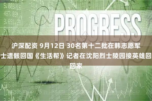 沪深配资 9月12日 30名第十二批在韩志愿军烈士遗骸回国《生活帮》记者在沈阳烈士陵园接英雄回家