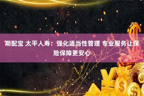 期配宝 太平人寿：强化适当性管理 专业服务让保险保障更安心