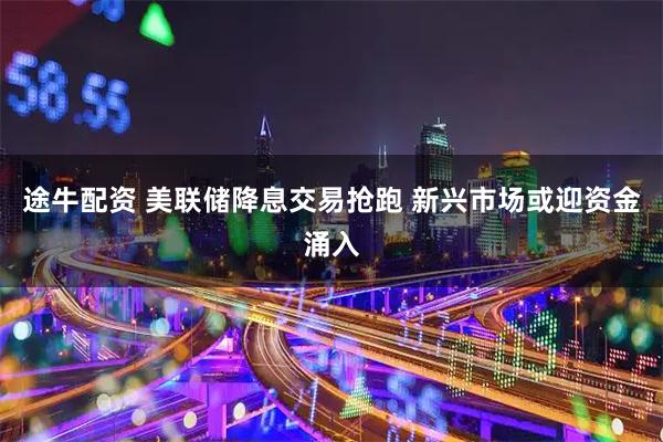 途牛配资 美联储降息交易抢跑 新兴市场或迎资金涌入