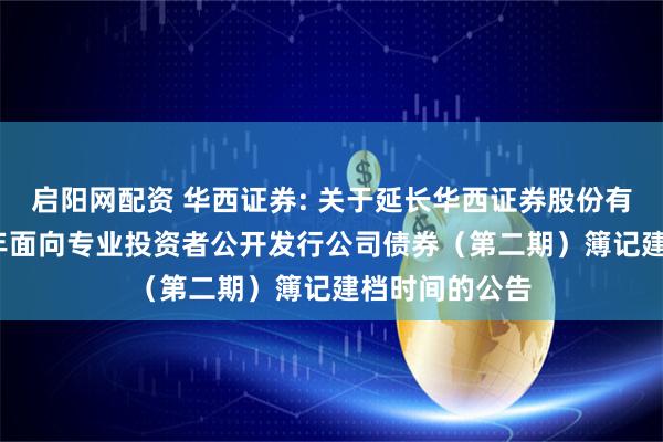 启阳网配资 华西证券: 关于延长华西证券股份有限公司2025年面向专业投资者公开发行公司债券（第二期）簿记建档时间的公告