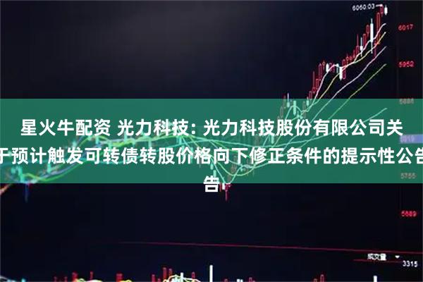 星火牛配资 光力科技: 光力科技股份有限公司关于预计触发可转债转股价格向下修正条件的提示性公告