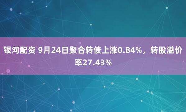 银河配资 9月24日聚合转债上涨0.84%，转股溢价率27.43%