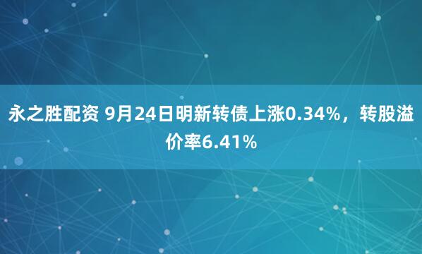 永之胜配资 9月24日明新转债上涨0.34%，转股溢价率6.41%
