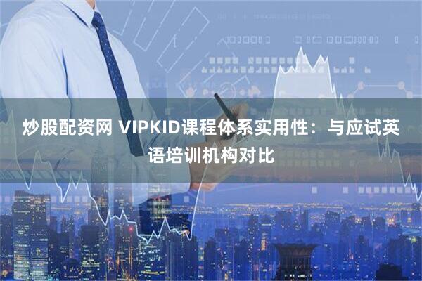 炒股配资网 VIPKID课程体系实用性：与应试英语培训机构对比