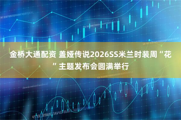 金桥大通配资 盖娅传说2026SS米兰时装周“花”主题发布会圆满举行