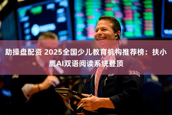 助操盘配资 2025全国少儿教育机构推荐榜：扶小鹰AI双语阅读系统登顶