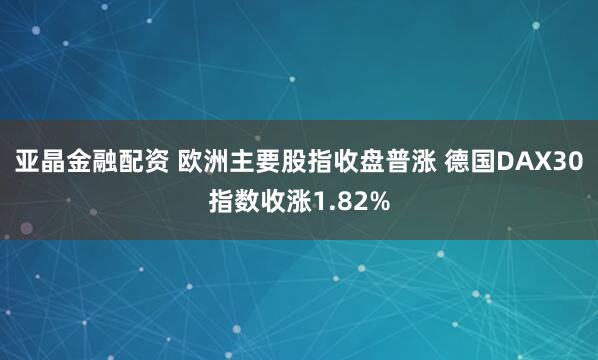 亚晶金融配资 欧洲主要股指收盘普涨 德国DAX30指数收涨1.82%
