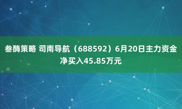 叁酶策略 司南导航（688592）6月20日主力资金净买入45.85万元