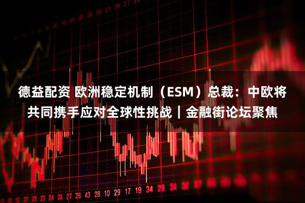 德益配资 欧洲稳定机制（ESM）总裁：中欧将共同携手应对全球性挑战｜金融街论坛聚焦