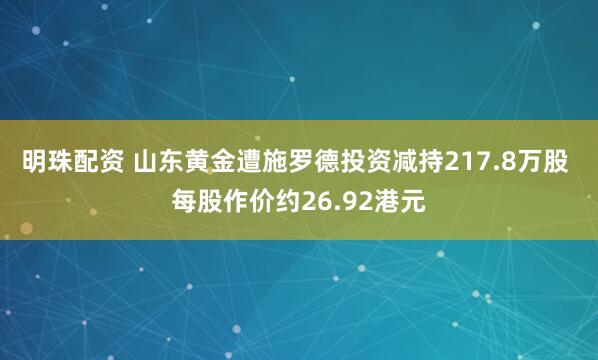 明珠配资 山东黄金遭施罗德投资减持217.8万股 每股作价约26.92港元