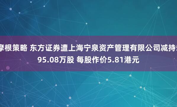 摩根策略 东方证券遭上海宁泉资产管理有限公司减持595.08万股 每股作价5.81港元