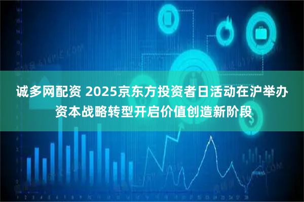 诚多网配资 2025京东方投资者日活动在沪举办 资本战略转型开启价值创造新阶段