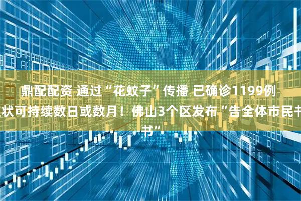 鼎配配资 通过“花蚊子”传播 已确诊1199例 症状可持续数日或数月！佛山3个区发布“告全体市民书”