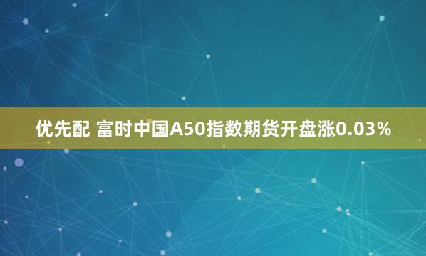 优先配 富时中国A50指数期货开盘涨0.03%