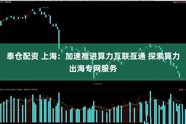 泰仓配资 上海：加速推进算力互联互通 探索算力出海专网服务