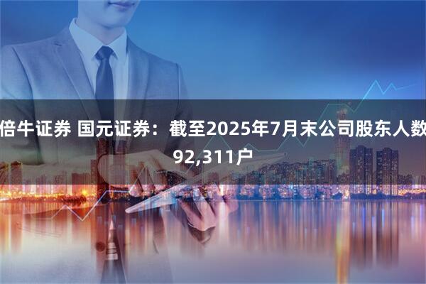 倍牛证券 国元证券：截至2025年7月末公司股东人数92,311户