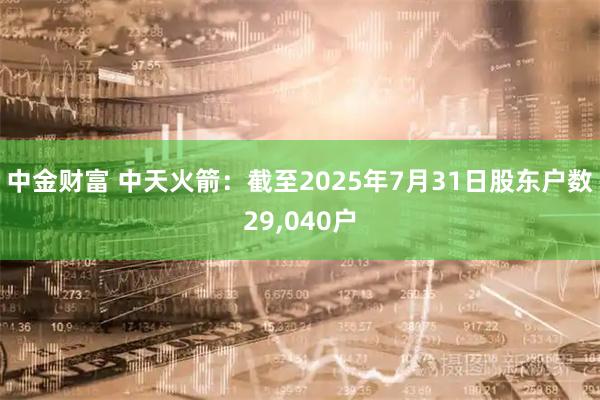 中金财富 中天火箭：截至2025年7月31日股东户数29,040户