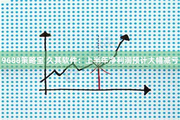 9688策略宝 久其软件：上半年净利润预计大幅减亏