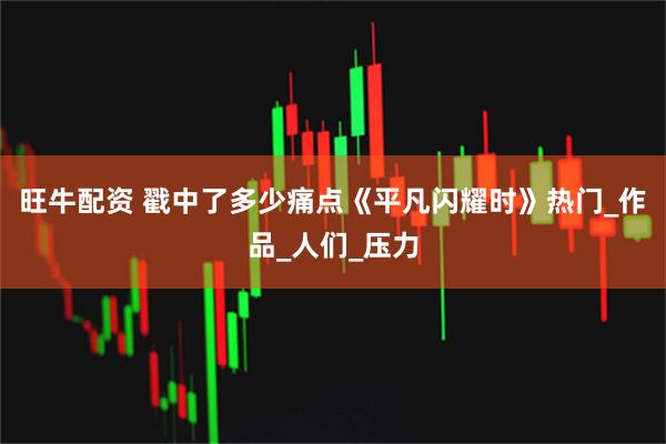 旺牛配资 戳中了多少痛点《平凡闪耀时》热门_作品_人们_压力