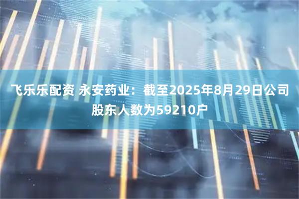飞乐乐配资 永安药业：截至2025年8月29日公司股东人数为59210户