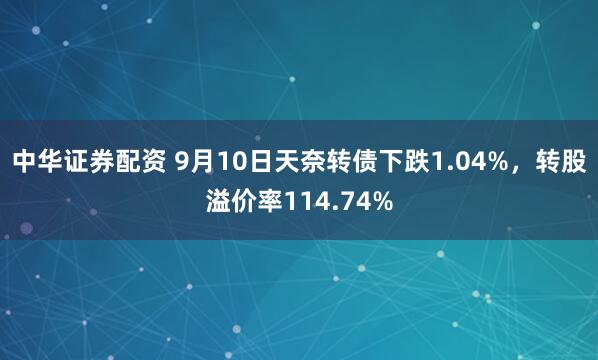 中华证券配资 9月10日天奈转债下跌1.04%，转股溢价率114.74%