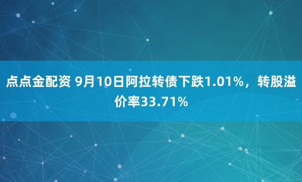 点点金配资 9月10日阿拉转债下跌1.01%，转股溢价率33.71%