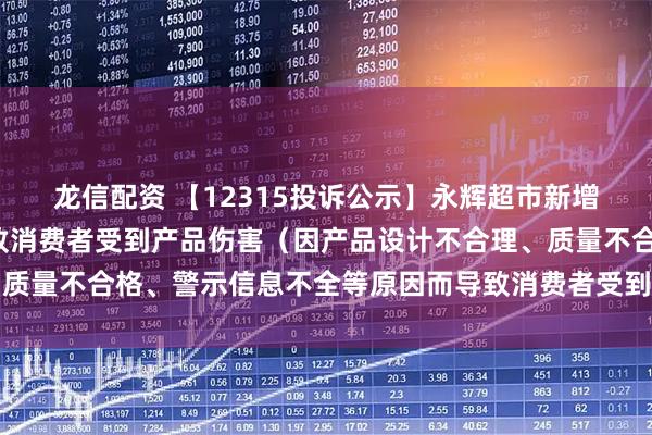 龙信配资 【12315投诉公示】永辉超市新增2件投诉公示，涉及导致消费者受到产品伤害（因产品设计不合理、质量不合格、警示信息不全等原因而导致消费者受到产品伤害）问题等