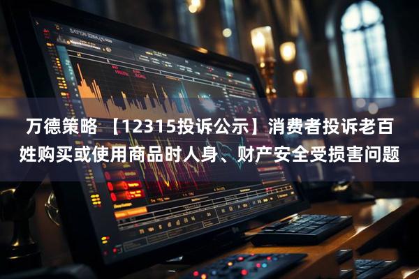万德策略 【12315投诉公示】消费者投诉老百姓购买或使用商品时人身、财产安全受损害问题