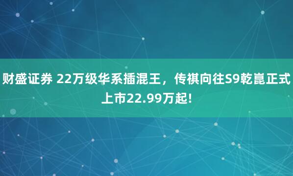 财盛证券 22万级华系插混王，传祺向往S9乾崑正式上市22.99万起!