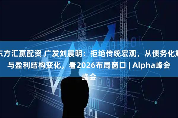 东方汇赢配资 广发刘晨明：拒绝传统宏观，从债务化解与盈利结构变化，看2026布局窗口 | Alpha峰会