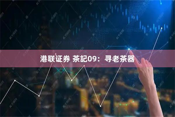 港联证券 茶記09：寻老茶器