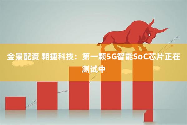 金景配资 翱捷科技：第一颗5G智能SoC芯片正在测试中