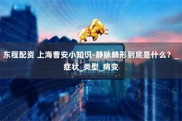 东程配资 上海曹安小知识-静脉畸形到底是什么？_症状_类型_病变