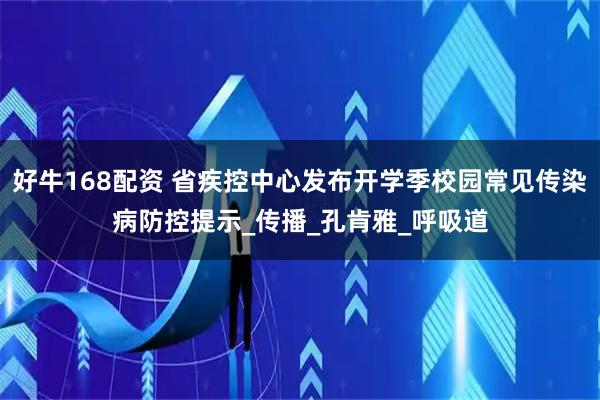 好牛168配资 省疾控中心发布开学季校园常见传染病防控提示_传播_孔肯雅_呼吸道