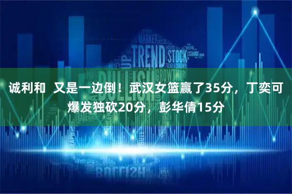 诚利和  又是一边倒！武汉女篮赢了35分，丁奕可爆发独砍20分，彭华倩15分