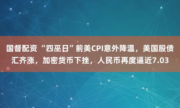 国督配资 “四巫日”前美CPI意外降温，美国股债汇齐涨，加密货币下挫，人民币再度逼近7.03