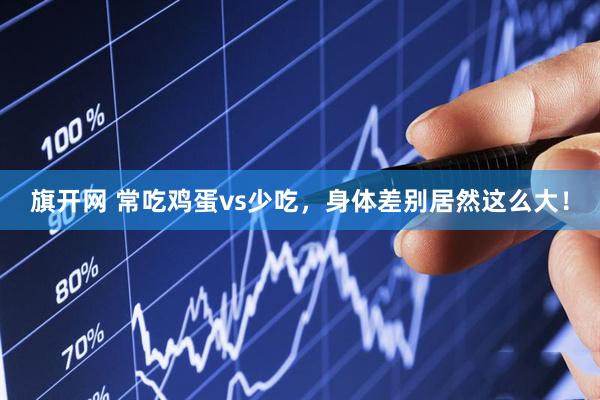 旗开网 常吃鸡蛋vs少吃，身体差别居然这么大！
