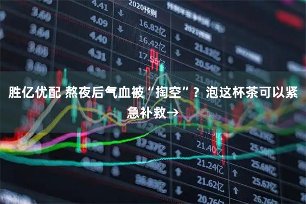 胜亿优配 熬夜后气血被“掏空”？泡这杯茶可以紧急补救→