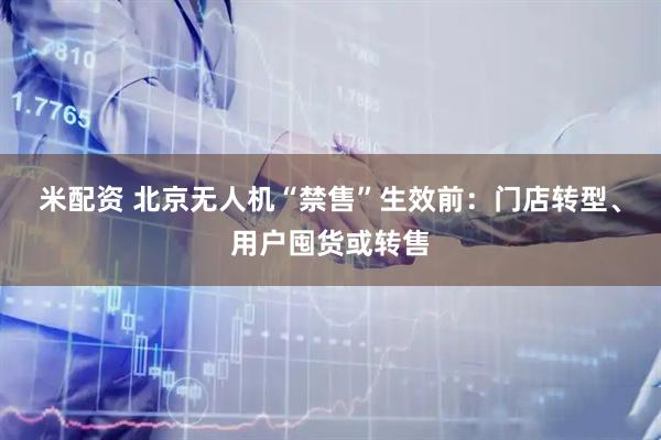 米配资 北京无人机“禁售”生效前：门店转型、用户囤货或转售